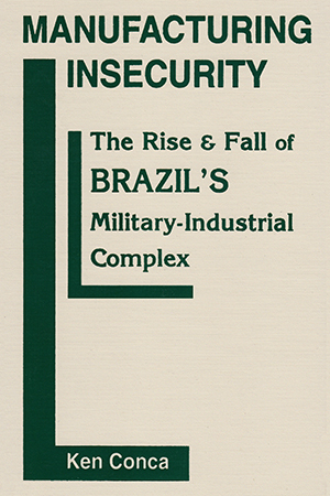 Manufacturing Insecurity: The Rise and Fall of Brazil's Military-Industrial Complex