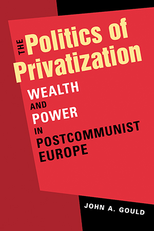 The Politics of Privatization: Wealth and Power in Postcommunist Europe