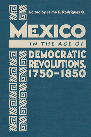 Mexico in the Age of Democratic Revolutions, 1750-1850