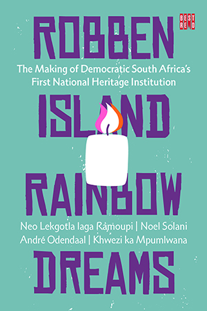 Robben Island Rainbow Dreams: The Making of Democratic South Africa’s First National Heritage Institution